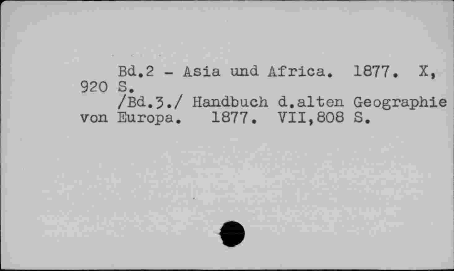 ﻿Bd.2 - Asia und Africa. 1877. X, 920 S.
/Bd.3./ Handbuch d.alten Geographie von Europa. 1877. VII,808 S.